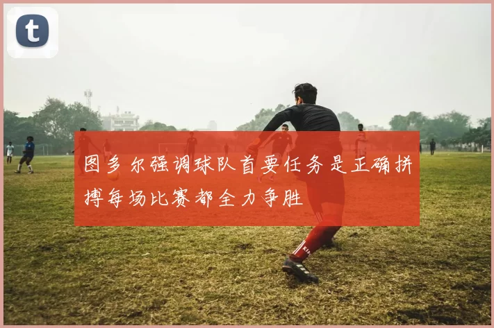 图多尔强调球队首要任务是正确拼搏每场比赛都全力争胜