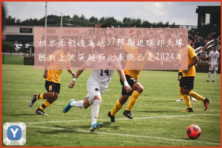 切尔西创造高达37预期进球却无缘胜利上次英超如此表现已是2024年3月