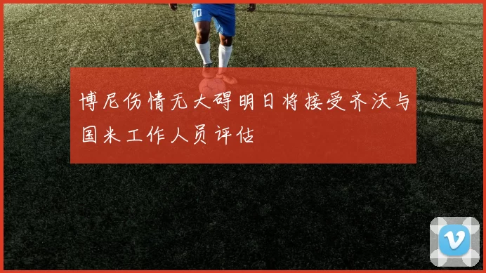 博尼伤情无大碍明日将接受齐沃与国米工作人员评估