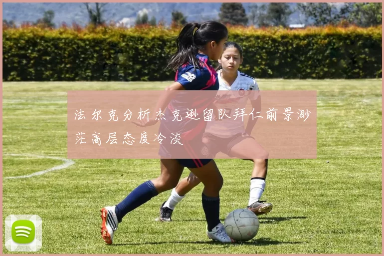 法尔克分析杰克逊留队拜仁前景渺茫高层态度冷淡