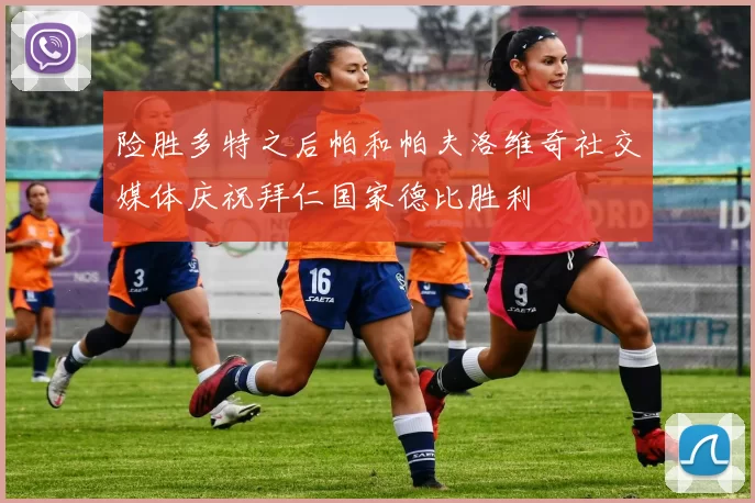 险胜多特之后帕和帕夫洛维奇社交媒体庆祝拜仁国家德比胜利
