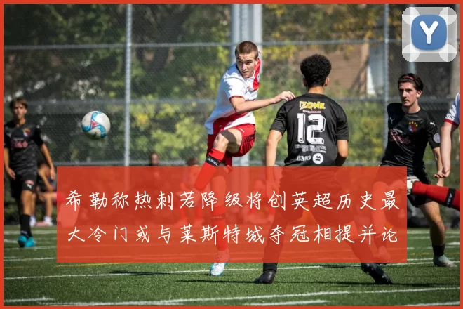 希勒称热刺若降级将创英超历史最大冷门或与莱斯特城夺冠相提并论