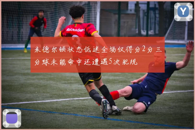 米德尔顿状态低迷全场仅得分2分三分球未能命中还遭遇5次犯规