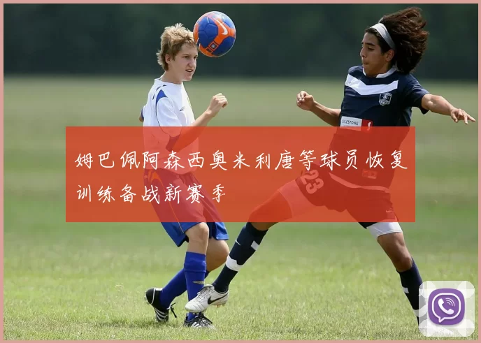 姆巴佩阿森西奥米利唐等球员恢复训练备战新赛季