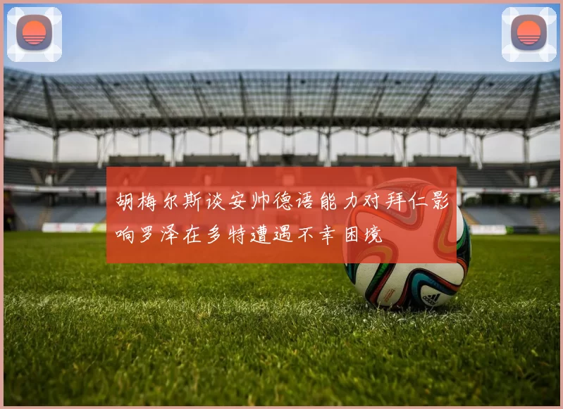 胡梅尔斯谈安帅德语能力对拜仁影响罗泽在多特遭遇不幸困境