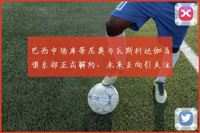 巴西中场库蒂尼奥与瓦斯科达伽马俱乐部正式解约，未来去向引关注