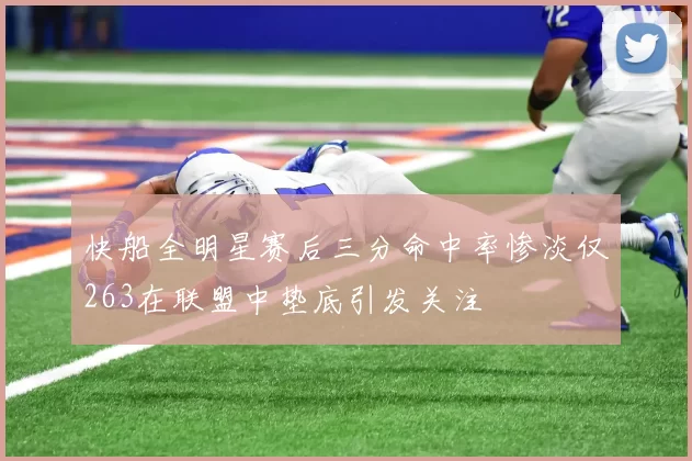 快船全明星赛后三分命中率惨淡仅263在联盟中垫底引发关注