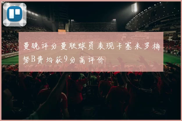 曼晚评分曼联球员表现卡塞米罗梅努B费均获9分高评价