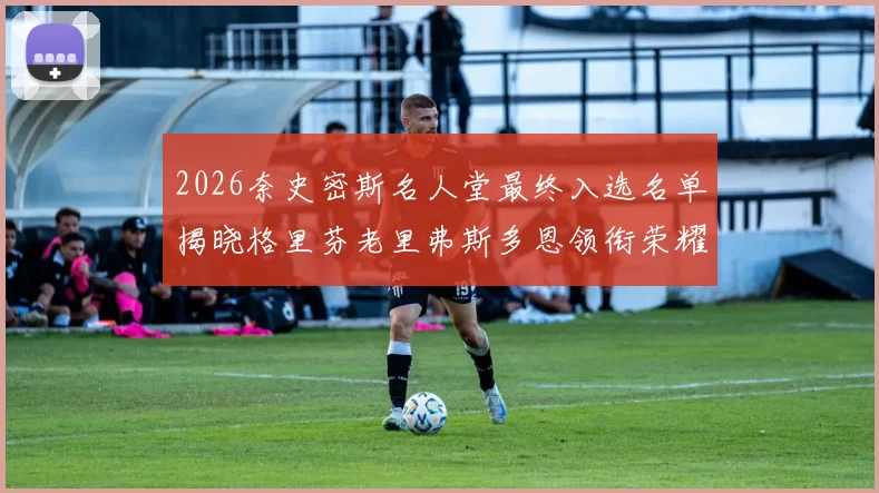 2026奈史密斯名人堂最终入选名单揭晓格里芬老里弗斯多恩领衔荣耀时刻