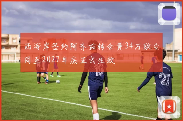 西海岸签约阿齐兹转会费34万欧合同至2027年底正式生效