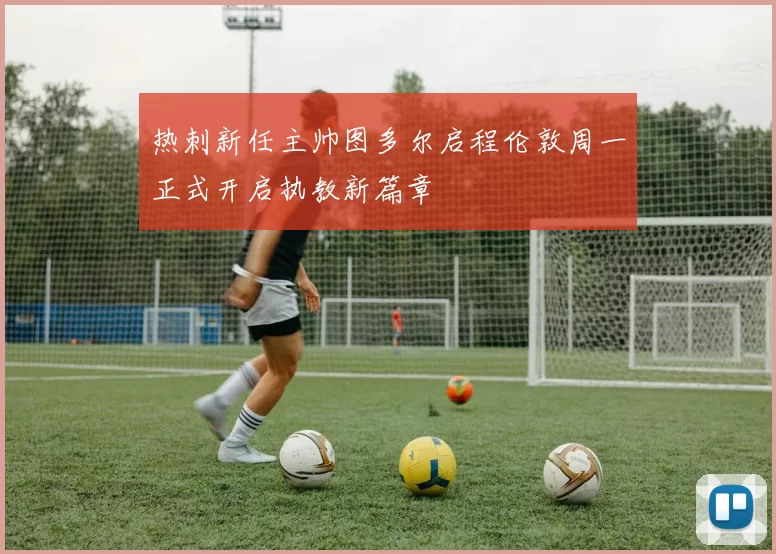 热刺新任主帅图多尔启程伦敦周一正式开启执教新篇章