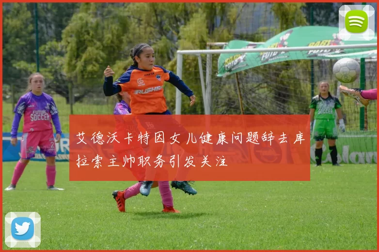 艾德沃卡特因女儿健康问题辞去库拉索主帅职务引发关注