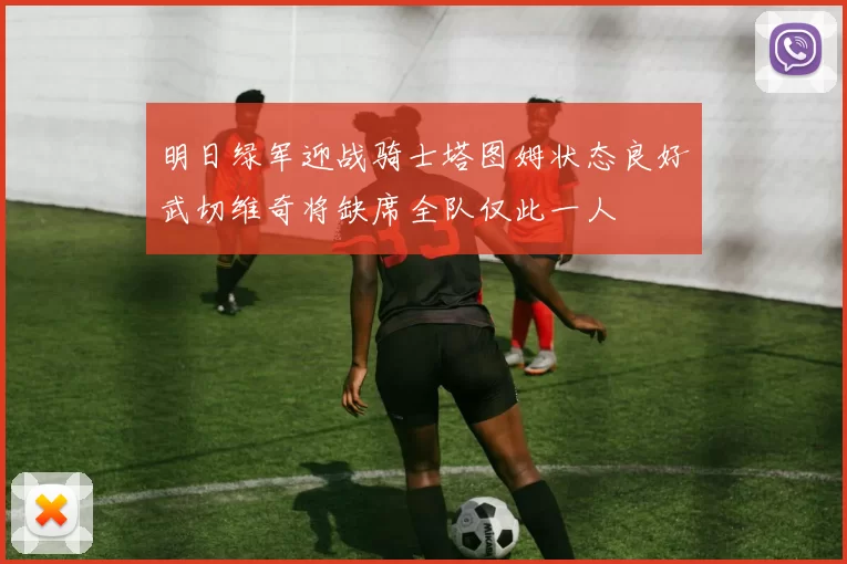 明日绿军迎战骑士塔图姆状态良好武切维奇将缺席全队仅此一人