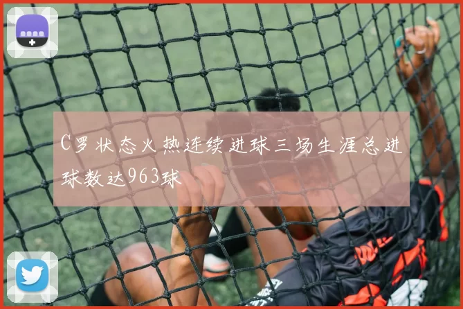 C罗状态火热连续进球三场生涯总进球数达963球