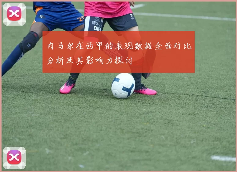 内马尔在西甲的表现数据全面对比分析及其影响力探讨