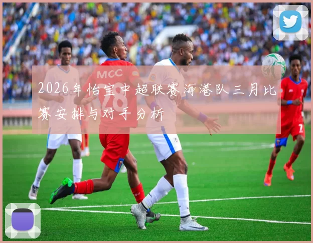 2026年怡宝中超联赛海港队三月比赛安排与对手分析
