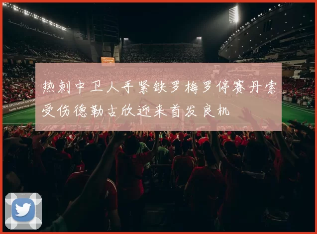 热刺中卫人手紧缺罗梅罗停赛丹索受伤德勒古欣迎来首发良机