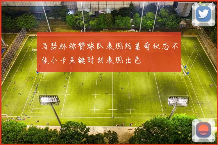 马瑟林称赞球队表现约基奇状态不佳小卡关键时刻表现出色