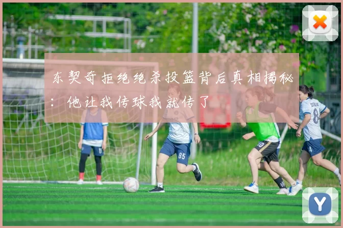 东契奇拒绝绝杀投篮背后真相揭秘：他让我传球我就传了
