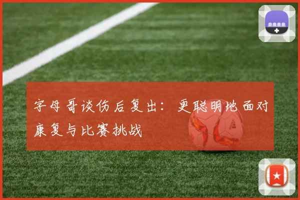字母哥谈伤后复出：更聪明地面对康复与比赛挑战