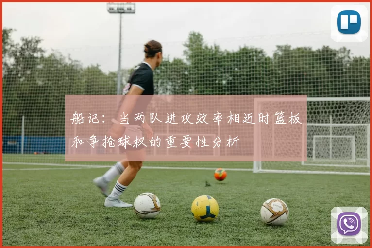 船记：当两队进攻效率相近时篮板和争抢球权的重要性分析