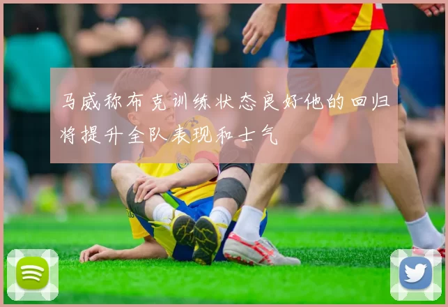 马威称布克训练状态良好他的回归将提升全队表现和士气