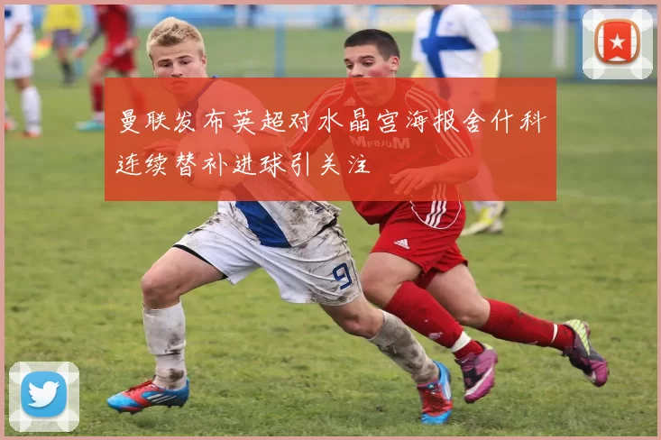 曼联发布英超对水晶宫海报舍什科连续替补进球引关注