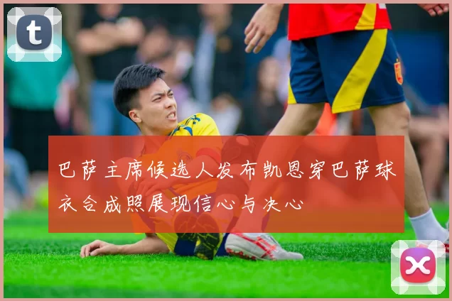 巴萨主席候选人发布凯恩穿巴萨球衣合成照展现信心与决心