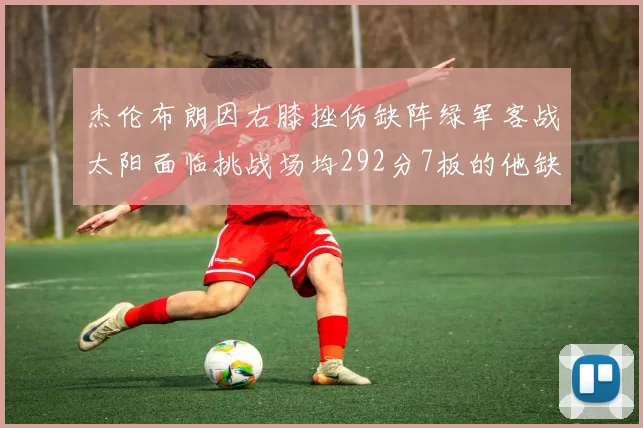 杰伦布朗因右膝挫伤缺阵绿军客战太阳面临挑战场均292分7板的他缺席影响大
