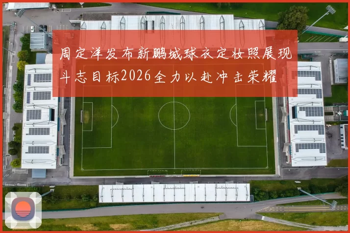 周定洋发布新鹏城球衣定妆照展现斗志目标2026全力以赴冲击荣耀