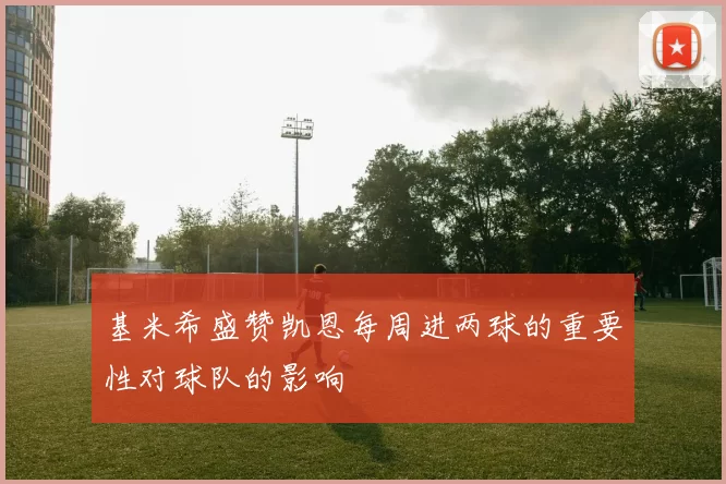 基米希盛赞凯恩每周进两球的重要性对球队的影响