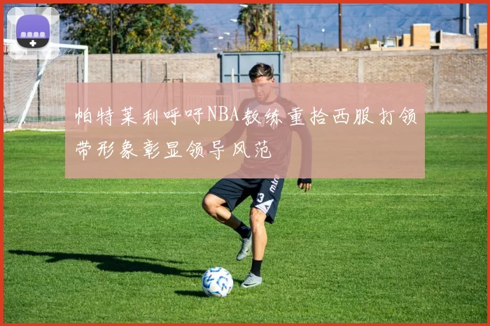 帕特莱利呼吁NBA教练重拾西服打领带形象彰显领导风范