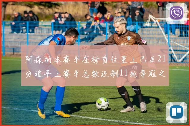 阿森纳本赛季在榜首位置上已丢21分追平上赛季总数还剩11轮争冠之路艰难