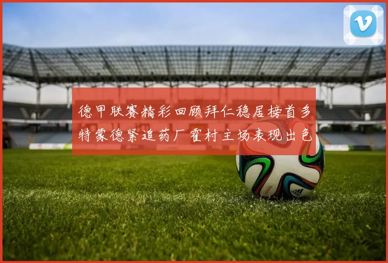 德甲联赛精彩回顾拜仁稳居榜首多特蒙德紧追药厂霍村主场表现出色