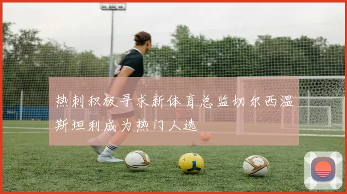 热刺积极寻求新体育总监切尔西温斯坦利成为热门人选