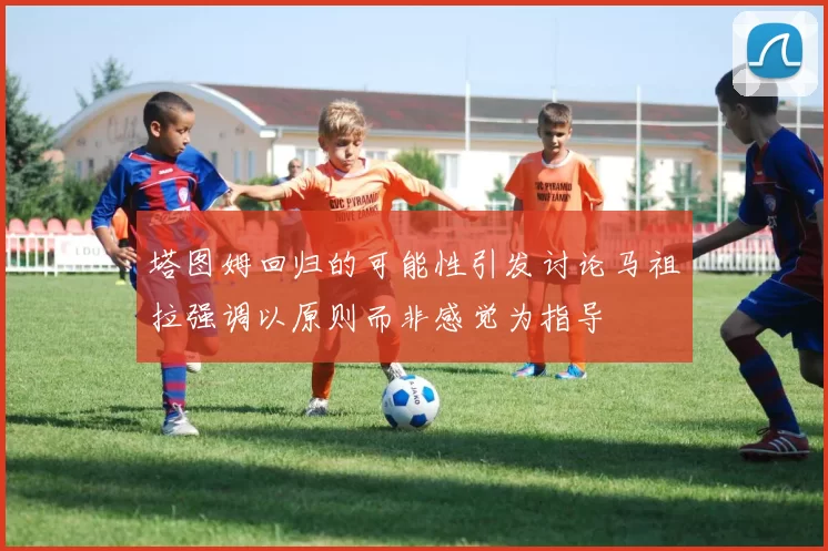 塔图姆回归的可能性引发讨论马祖拉强调以原则而非感觉为指导