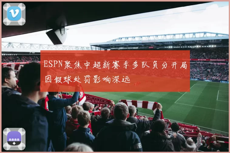 ESPN聚焦中超新赛季多队负分开局因假球处罚影响深远