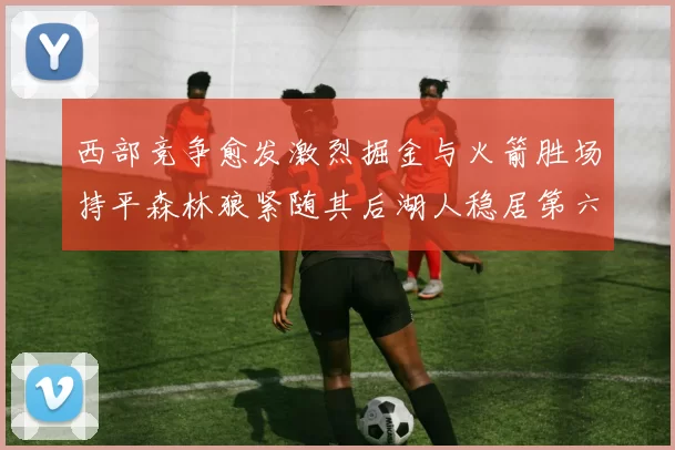 西部竞争愈发激烈掘金与火箭胜场持平森林狼紧随其后湖人稳居第六