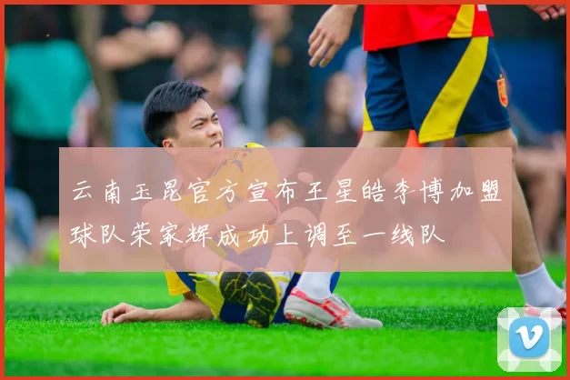 云南玉昆官方宣布王星皓李博加盟球队荣家辉成功上调至一线队