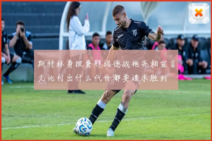 斯特林身披费耶诺德战袍亮相宣言无论付出什么代价都要追求胜利