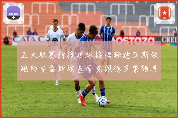 五大联赛新援进球榜揭晓迪亚斯领跑约克雷斯埃基蒂克佩德罗紧随其后