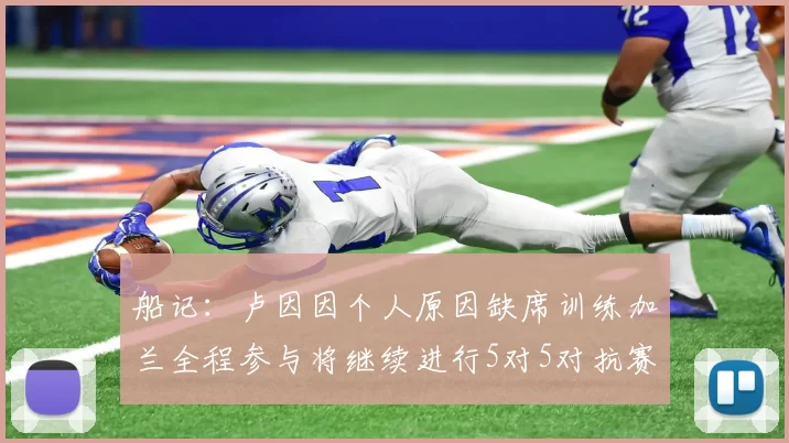 船记：卢因因个人原因缺席训练加兰全程参与将继续进行5对5对抗赛