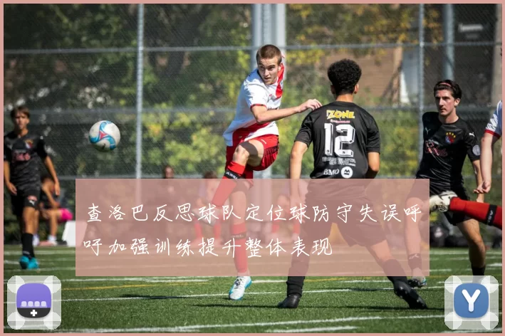 查洛巴反思球队定位球防守失误呼吁加强训练提升整体表现