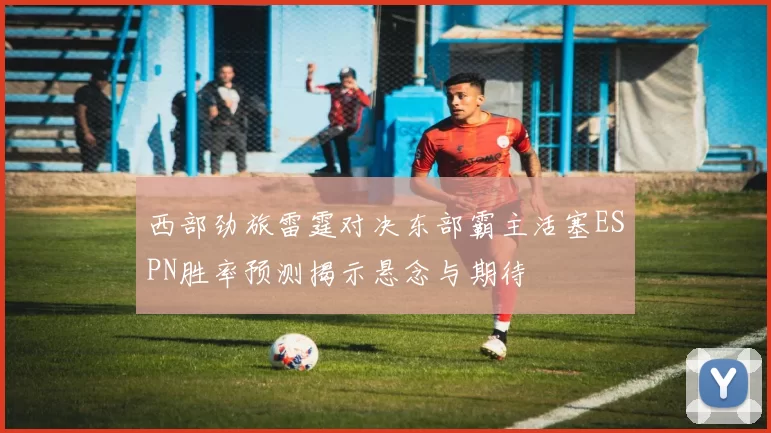 西部劲旅雷霆对决东部霸主活塞ESPN胜率预测揭示悬念与期待