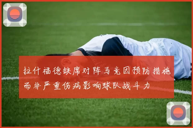 拉什福德缺席对阵马竞因预防措施而非严重伤病影响球队战斗力