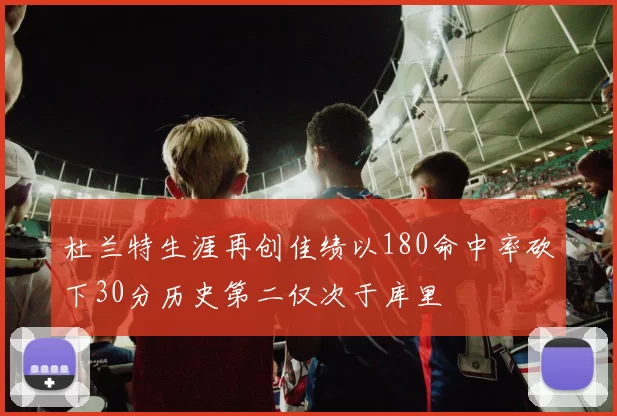 杜兰特生涯再创佳绩以180命中率砍下30分历史第二仅次于库里
