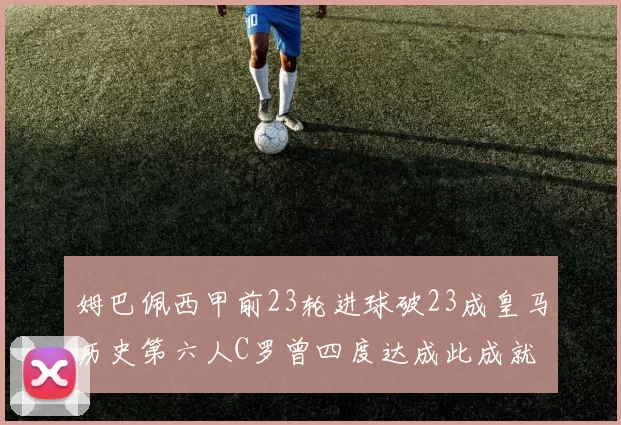 姆巴佩西甲前23轮进球破23成皇马历史第六人C罗曾四度达成此成就