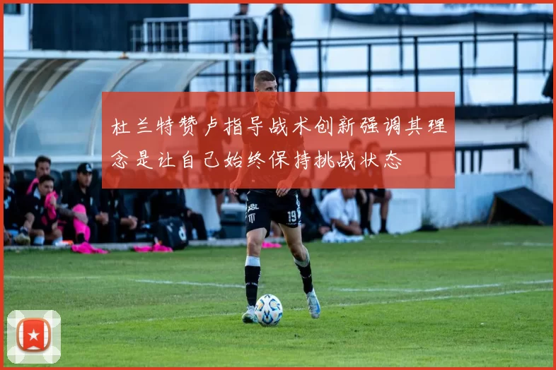 杜兰特赞卢指导战术创新强调其理念是让自己始终保持挑战状态
